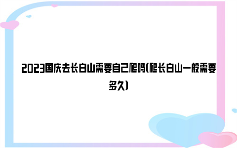 2023国庆去长白山需要自己爬吗（爬长白山一般需要多久）