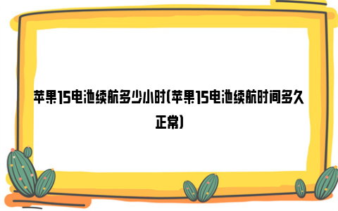 苹果15电池续航多少小时（苹果15电池续航时间多久正常）