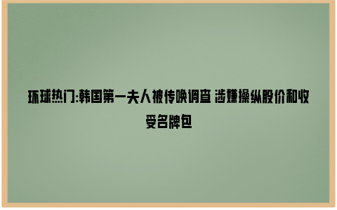 环球热门:韩国第一夫人被传唤调查 涉嫌操纵股价和收受名牌包