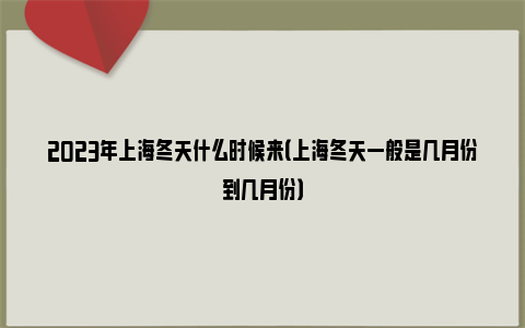 2023年上海冬天什么时候来（上海冬天一般是几月份到几月份）