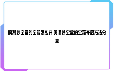 鸣潮妙宝堂的宝箱怎么开 鸣潮妙宝堂的宝箱开启方法分享