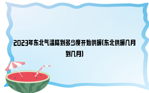 2023年东北气温降到多少度开始供暖（东北供暖几月到几月）