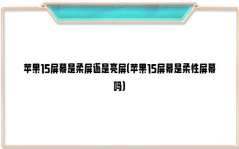 苹果15屏幕是柔屏还是亮屏（苹果15屏幕是柔性屏幕吗）