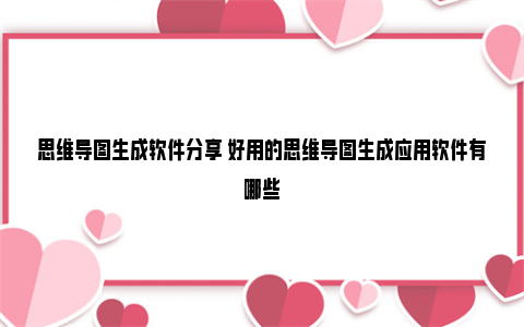 思维导图生成软件分享 好用的思维导图生成应用软件有哪些