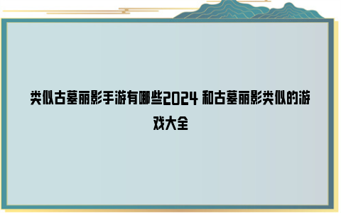 类似古墓丽影手游有哪些2024 和古墓丽影类似的游戏大全