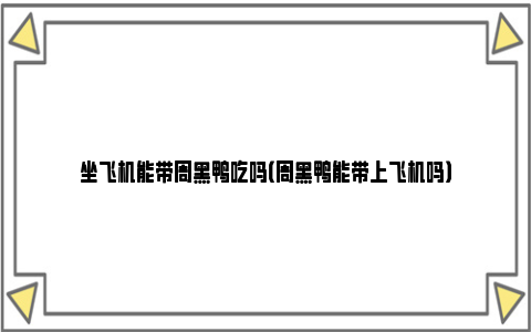 坐飞机能带周黑鸭吃吗（周黑鸭能带上飞机吗）