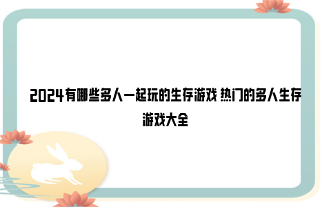 2024有哪些多人一起玩的生存游戏 热门的多人生存游戏大全