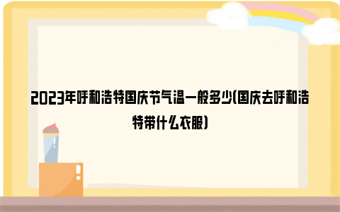 2023年呼和浩特国庆节气温一般多少（国庆去呼和浩特带什么衣服）