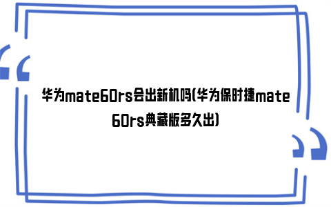 华为mate60rs会出新机吗（华为保时捷mate60rs典藏版多久出）