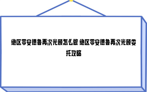 绝区零安德鲁再次光顾怎么做 绝区零安德鲁再次光顾委托攻略