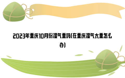 2023年重庆10月份湿气重吗（在重庆湿气太重怎么办）