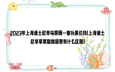 2023年上海迪士尼早鸟票周一要补差价吗（上海迪士尼早享票和常规票有什么区别）