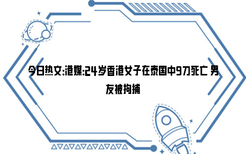 今日热文：港媒：24岁香港女子在泰国中9刀死亡 男友被拘捕