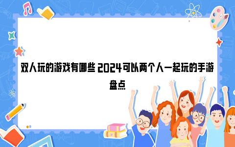 双人玩的游戏有哪些 2024可以两个人一起玩的手游盘点