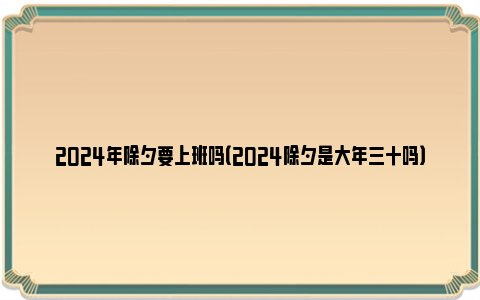 2024年除夕要上班吗（2024除夕是大年三十吗）