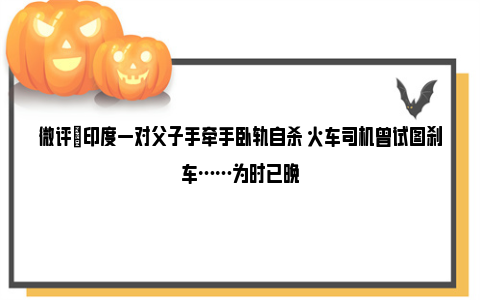 微评|印度一对父子手牵手卧轨自杀 火车司机曾试图刹车……为时已晚