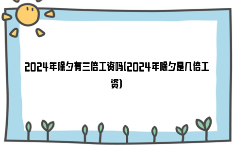 2024年除夕有三倍工资吗（2024年除夕是几倍工资）