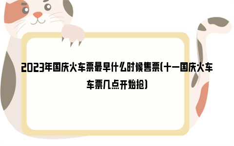 2023年国庆火车票最早什么时候售票（十一国庆火车车票几点开始抢）