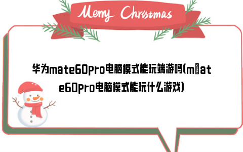 华为mate60pro电脑模式能玩端游吗（m​ate60pro电脑模式能玩什么游戏）