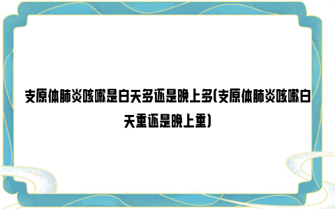 支原体肺炎咳嗽是白天多还是晚上多（支原体肺炎咳嗽白天重还是晚上重）