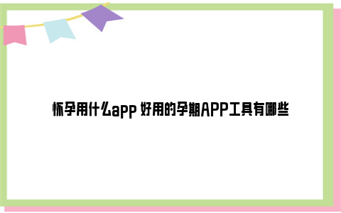 怀孕用什么app 好用的孕期APP工具有哪些