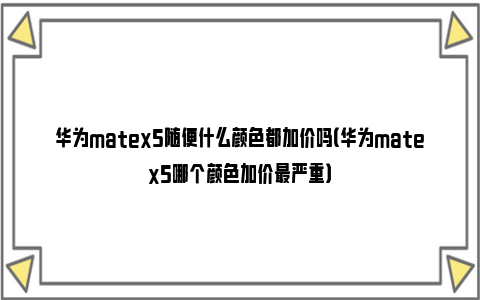 华为matex5随便什么颜色都加价吗（华为matex5哪个颜色加价最严重）