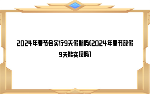 2024年春节会实行9天假期吗（2024年春节放假9天能实现吗）