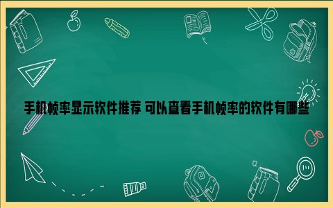 手机帧率显示软件推荐 可以查看手机帧率的软件有哪些