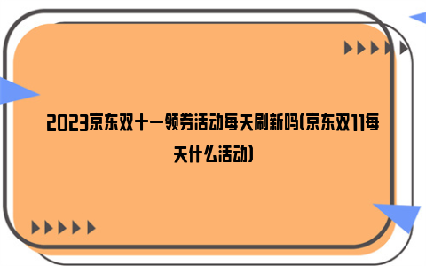 2023京东双十一领券活动每天刷新吗（京东双11每天什么活动）