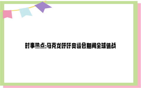 时事热点：马克龙呼吁奥运会期间全球休战