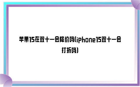 苹果15在双十一会降价吗（iphone15双十一会打折吗）