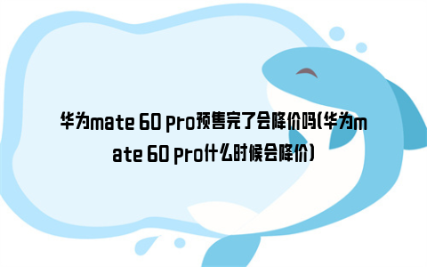 华为mate 60 pro预售完了会降价吗（华为mate 60 pro什么时候会降价）