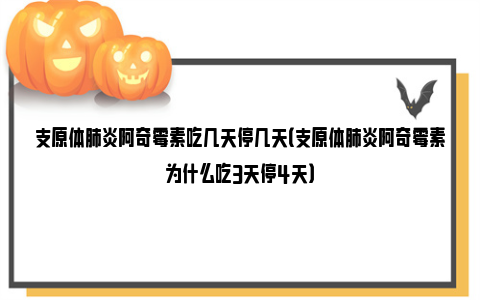 支原体肺炎阿奇霉素吃几天停几天（支原体肺炎阿奇霉素为什么吃3天停4天）