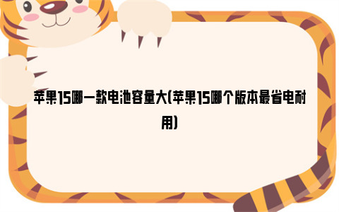 苹果15哪一款电池容量大（苹果15哪个版本最省电耐用）
