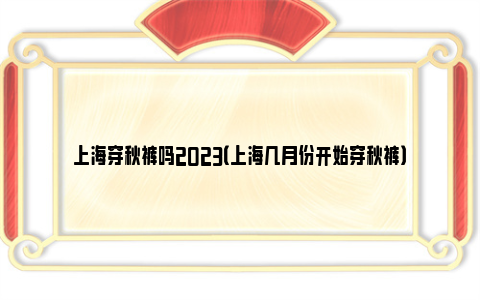 上海穿秋裤吗2023（上海几月份开始穿秋裤）