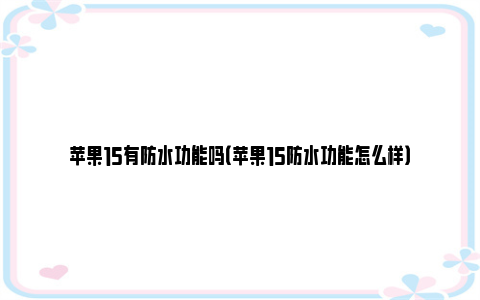 苹果15有防水功能吗（苹果15防水功能怎么样）