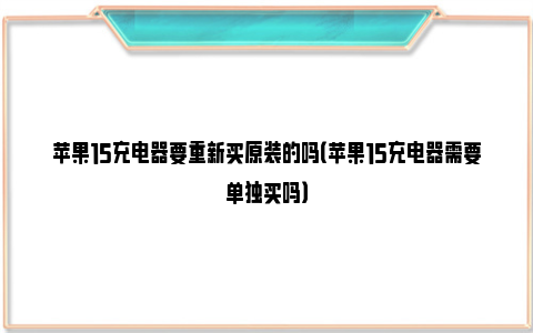 苹果15充电器要重新买原装的吗（苹果15充电器需要单独买吗）