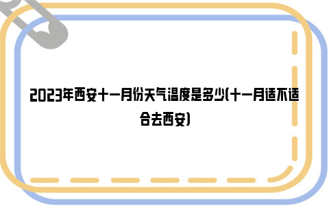 2023年西安十一月份天气温度是多少（十一月适不适合去西安）