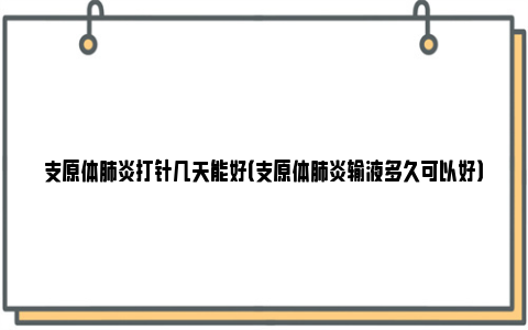 支原体肺炎打针几天能好（支原体肺炎输液多久可以好）