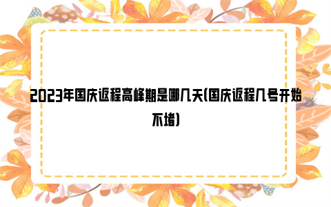 2023年国庆返程高峰期是哪几天（国庆返程几号开始不堵）