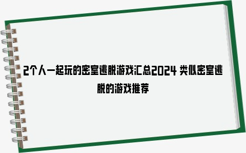 2个人一起玩的密室逃脱游戏汇总2024 类似密室逃脱的游戏推荐