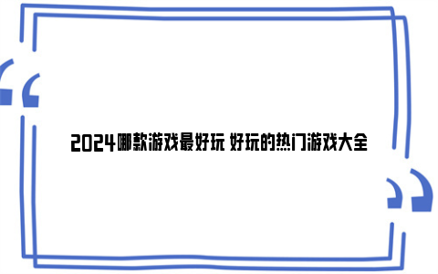 2024哪款游戏最好玩 好玩的热门游戏大全