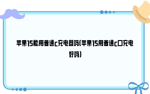 苹果15能用普通c充电器吗（苹果15用普通c口充电好吗）