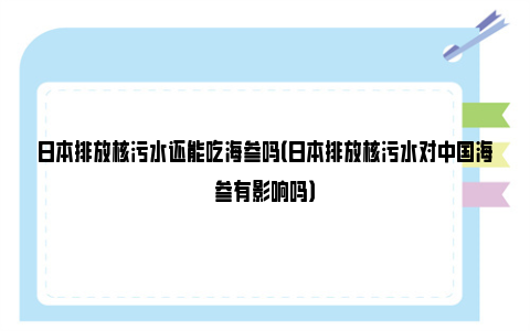 日本排放核污水还能吃海参吗（日本排放核污水对中国海参有影响吗）