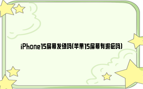 iPhone15屏幕发绿吗（苹果15屏幕有瑕疵吗）