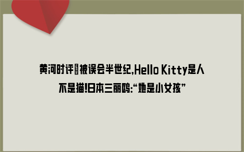 黄河时评|被误会半世纪，Hello Kitty是人不是猫！日本三丽鸥：“她是小女孩”