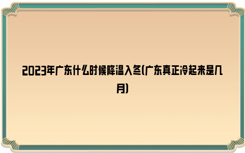 2023年广东什么时候降温入冬（广东真正冷起来是几月）