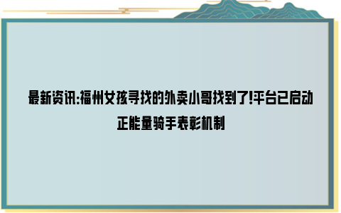 最新资讯：福州女孩寻找的外卖小哥找到了！平台已启动正能量骑手表彰机制