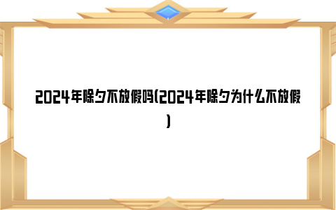 2024年除夕不放假吗（2024年除夕为什么不放假）