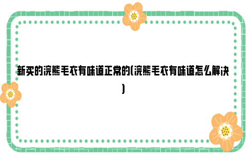 新买的浣熊毛衣有味道正常的（浣熊毛衣有味道怎么解决）